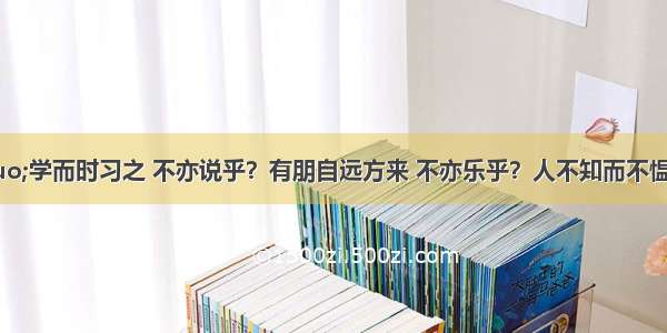 子曰：“学而时习之 不亦说乎？有朋自远方来 不亦乐乎？人不知而不愠 不亦君子乎?