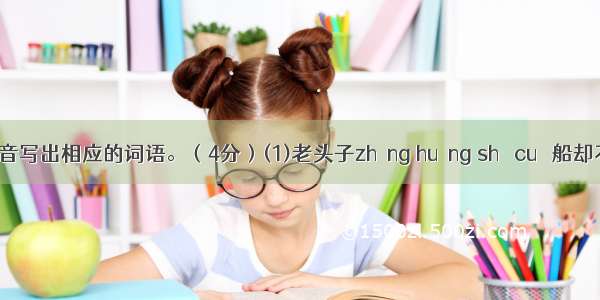 根据拼音写出相应的词语。（4分）(1)老头子zhāng huáng shī cuò 船却不动 鬼