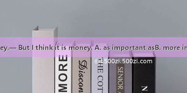 — Health is money.— But I think it is money. A. as important asB. more important than  C.