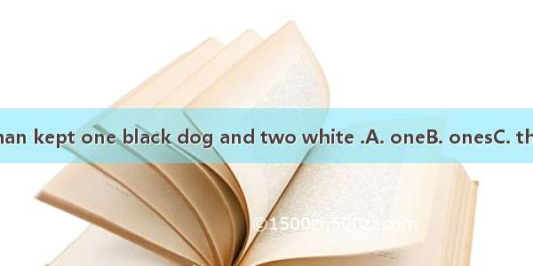 The old woman kept one black dog and two white .A. oneB. onesC. thoseD. one’s