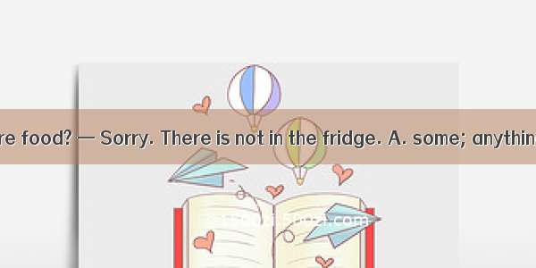 — Can I have  more food? — Sorry. There is not in the fridge. A. some; anything elseB. som