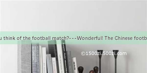 ---What do you think of the football match?---Wonderful! The Chinese football team has nev