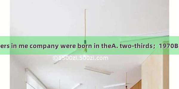 Aboutof the engineers in me company were born in theA. two-thirds；1970B. two-thirds；1970s