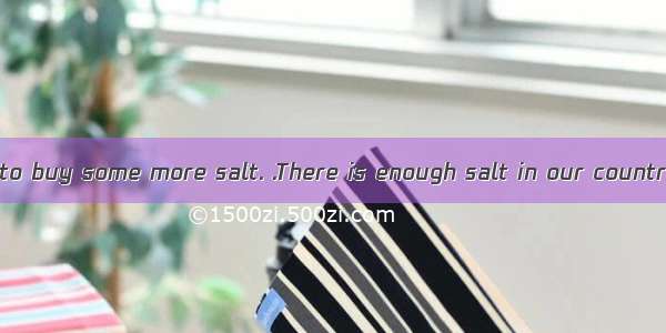 --Mum  we have to buy some more salt. .There is enough salt in our country.A. Why not?B