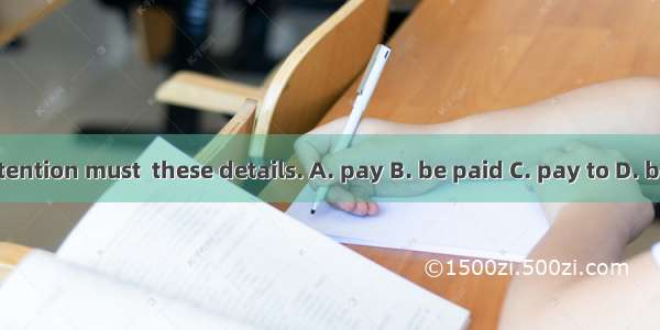 Much attention must  these details. A. pay B. be paid C. pay to D. be paid to