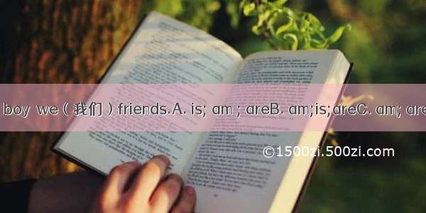 I a girl and Tonya boy  we（我们）friends.A. is; am ; areB. am;is;areC. am; are; areD. am;are
