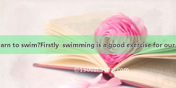 Why should we learn to swim?Firstly  swimming is a good exercise for our health. Indeed do