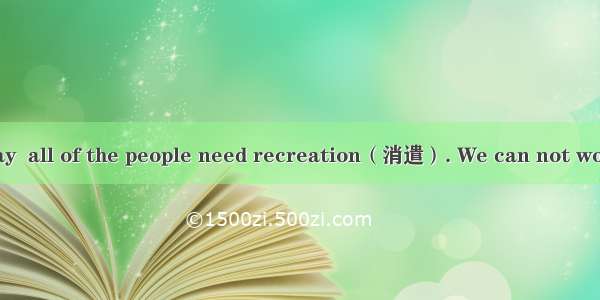 In the world today  all of the people need recreation（消遣）. We can not work all the time if