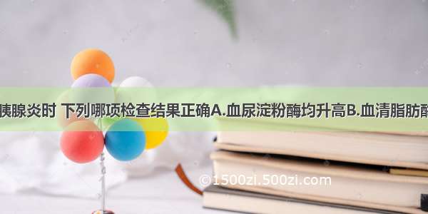 急性坏死型胰腺炎时 下列哪项检查结果正确A.血尿淀粉酶均升高B.血清脂肪酶早期升高C.