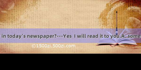 ---Is there  new in today’s newspaper?---Yes  I will read it to you.A. somethingB. anythin