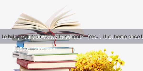 —Have you ever  to bring your homework to school?—Yes. I  it at home once last term.A. lef