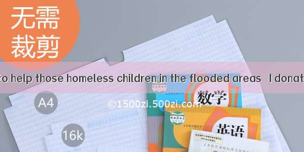 I really wanted to help those homeless children in the flooded areas   I donated all the p