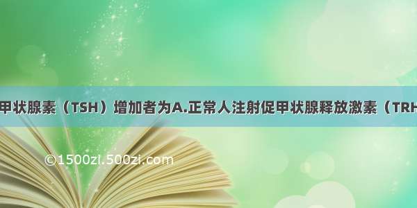 下列情况有促甲状腺素（TSH）增加者为A.正常人注射促甲状腺释放激素（TRH）后B.垂体前