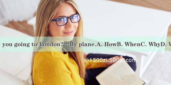 —are you going to London?—By plane.A. HowB. WhenC. WhyD. Where