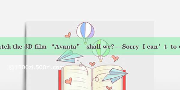 --Let’s go to watch the 3D film “Avanta”  shall we?--Sorry  I can’t  to watch it because I