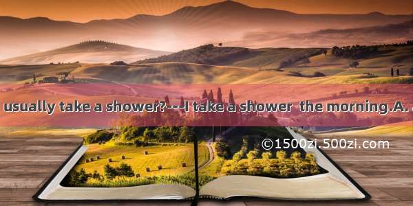 ---When do you usually take a shower?---I take a shower  the morning.A. atB. inC. onD. of