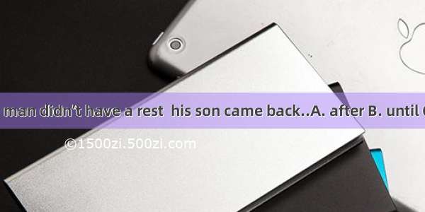 The old man didn’t have a rest  his son came back..A. after B. until C. when