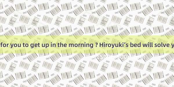 Is it difficult for you to get up in the morning ? Hiroyuki’s bed will solve your problem