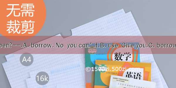 ---Can I  your pen?--.A. borrow. No  you can’t.B. use  Give you.C. borrow  Sure  here