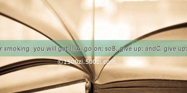 You’d better smoking  you will get ill.A. go on; soB. give up; andC. give up; orD. give in