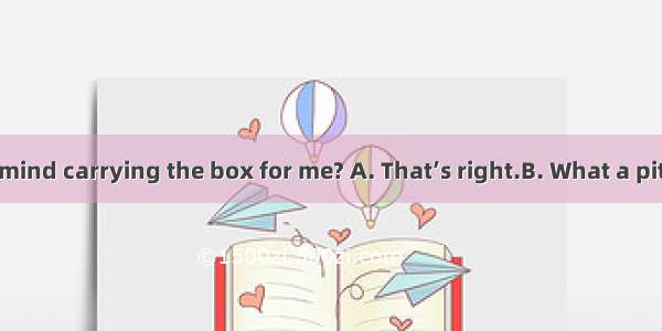 -- Would you mind carrying the box for me? A. That’s right.B. What a pity!C. Not at all