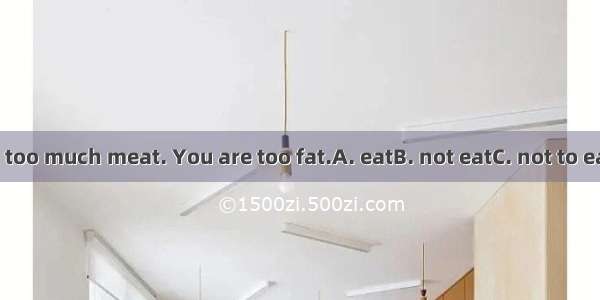 You’d better  too much meat. You are too fat.A. eatB. not eatC. not to eatD. don’t eat
