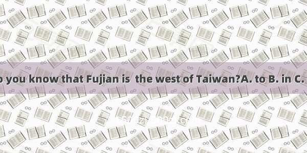 Do you know that Fujian is  the west of Taiwan?A. to B. in C. on