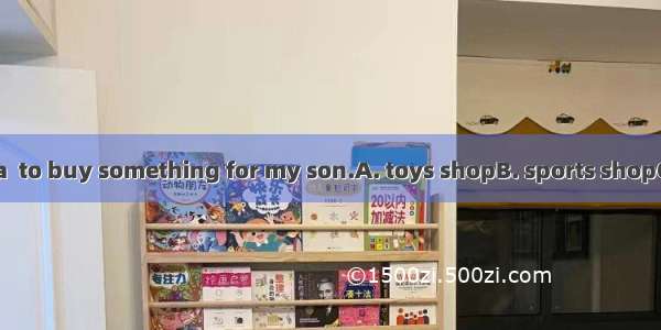 I want to go to a  to buy something for my son.A. toys shopB. sports shopC. shoe’s shopD.