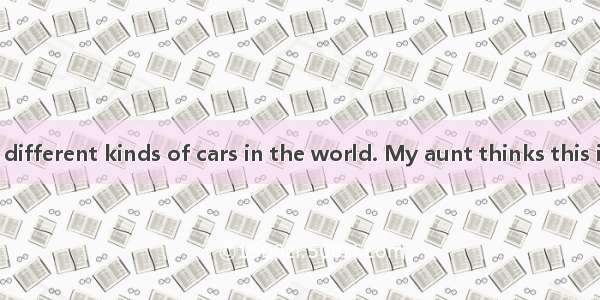 There are many different kinds of cars in the world. My aunt thinks this is because cars a