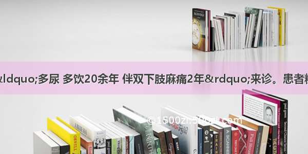 患者男 68岁 因&ldquo;多尿 多饮20余年 伴双下肢麻痛2年&rdquo;来诊。患者糖尿病病史2年余 