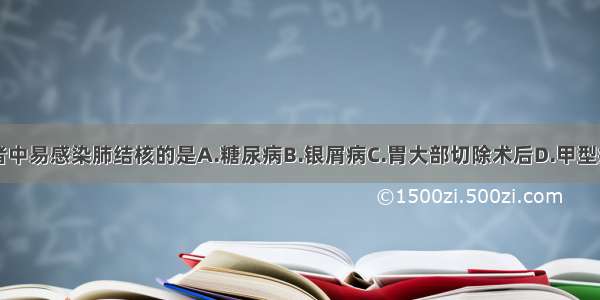 下列疾病患者中易感染肺结核的是A.糖尿病B.银屑病C.胃大部切除术后D.甲型病毒性肝炎E.