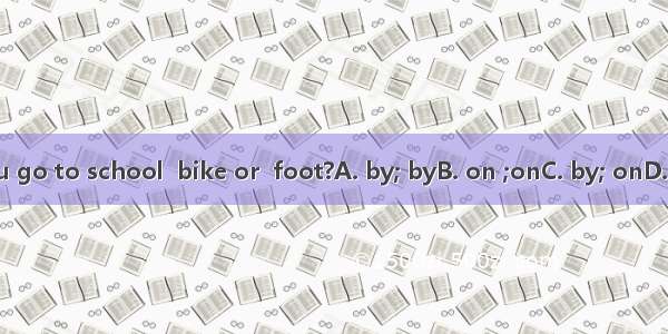 Do you go to school  bike or  foot?A. by; byB. on ;onC. by; onD. on; by