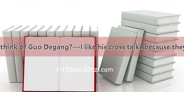 ---What do you think of Guo Degang?---I like his cross talks because they are A sad B diff