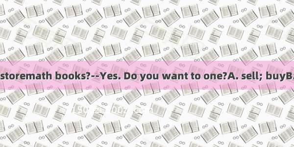 --Does the bookstoremath books?--Yes. Do you want to one?A. sell; buyB. sell; sellC. buy;