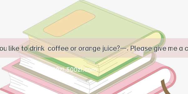 —Which would you like to drink  coffee or orange juice?—. Please give me a cup of tea.A. N