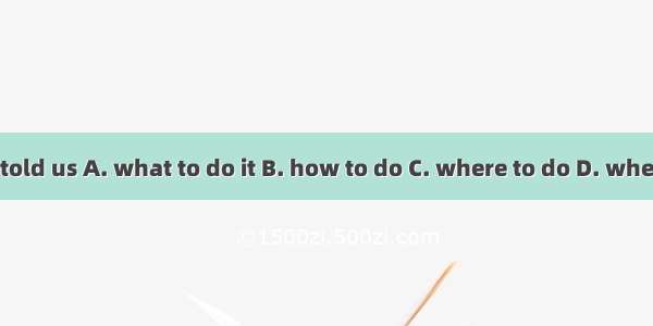 Nobody told us A. what to do it B. how to do C. where to do D. when to do it