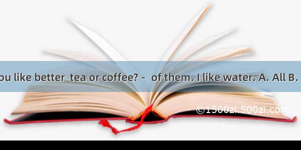 －Which do you like better  tea or coffee?－ of them. I like water. A. All B. Both C. Neithe