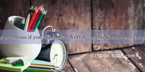 —Do you have any problems if you this job?—Well  I’m thinking about the working day.A. off