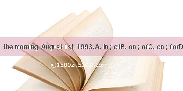 I was born  the morning  August 1st  1993.A. in ; ofB. on ; ofC. on ; forD. at ; of