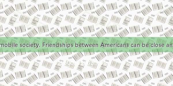 America is a mobile society. Friendships between Americans can be close and real  yet dis