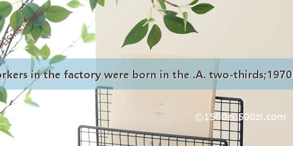 About  of the workers in the factory were born in the .A. two-thirds;1970B. two-thirds;197