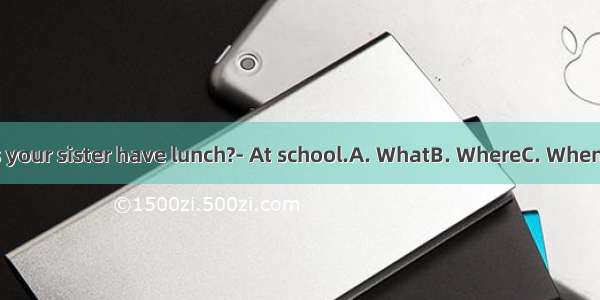 ---does your sister have lunch?- At school.A. WhatB. WhereC. WhenD. How