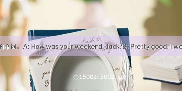 根据对话情景 填入恰当的单词。A: How was your weekend  Jack?B: Pretty good. I went to watch  Xiamen I