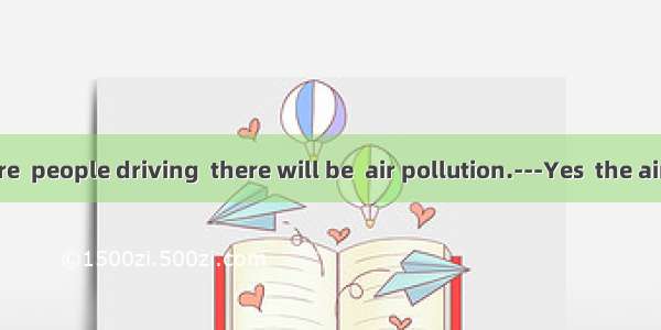 ---If there are  people driving  there will be  air pollution.---Yes  the air will be fres