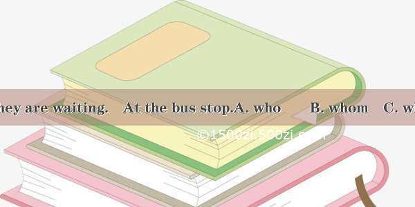 ―I wonder they are waiting.―At the bus stop.A. who　　B. whom　C. where　D. why