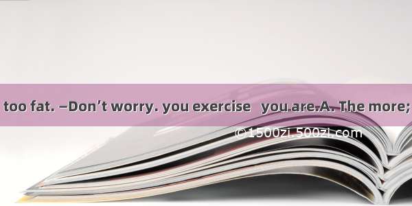 —I’m afraid Im too fat. —Don’t worry. you exercise   you are.A. The more; the healthierB