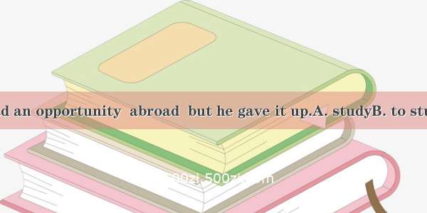 Last year he had an opportunity  abroad  but he gave it up.A. studyB. to studyC. of studyD