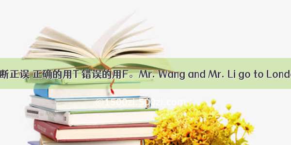 阅读判断正误 正确的用T 错误的用F。Mr. Wang and Mr. Li go to London to