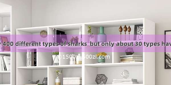 There are nearly 400 different types of sharks  but only about 30 types have even been rep