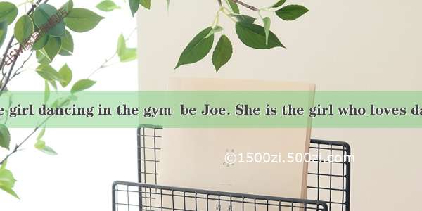 -----Look! The girl dancing in the gym  be Joe. She is the girl who loves dancing too much